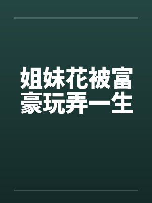 姐妹花被富豪玩弄一生笔趣阁无弹窗小说