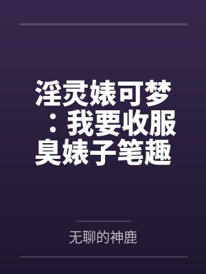 淫灵婊可梦：我要收服臭婊子笔趣阁无弹窗